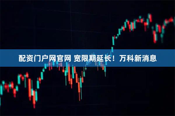 配资门户网官网 宽限期延长！万科新消息