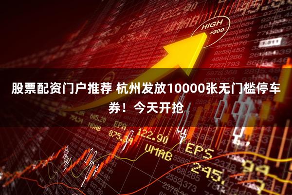 股票配资门户推荐 杭州发放10000张无门槛停车券！今天开抢