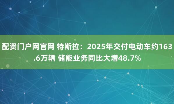 配资门户网官网 特斯拉：2025年交付电动车约163.6万辆 储能业务同比大增48.7%