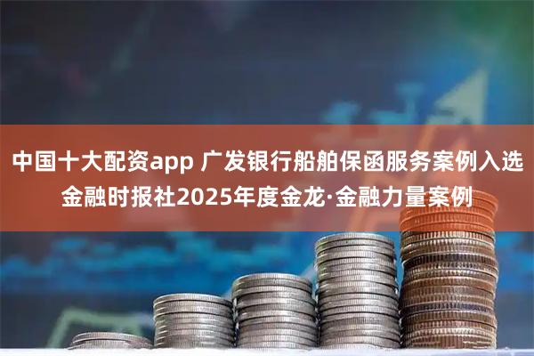 中国十大配资app 广发银行船舶保函服务案例入选金融时报社2025年度金龙·金融力量案例