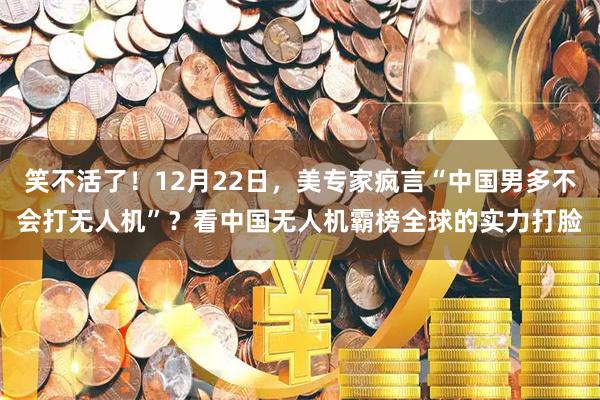 笑不活了！12月22日，美专家疯言“中国男多不会打无人机”？看中国无人机霸榜全球的实力打脸