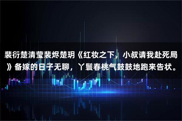 裴衍楚清莹裴烬楚玥《红妆之下，小叔请我赴死局》备嫁的日子无聊，丫鬟春桃气鼓鼓地跑来告状。