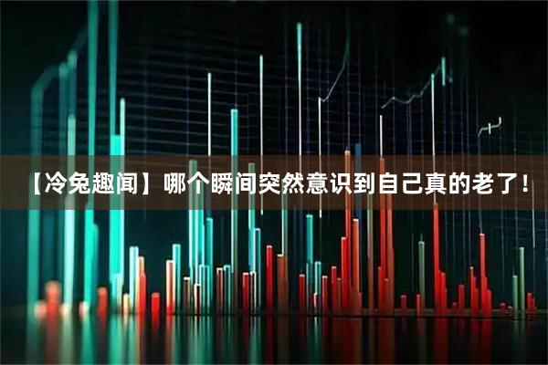 【冷兔趣闻】哪个瞬间突然意识到自己真的老了！