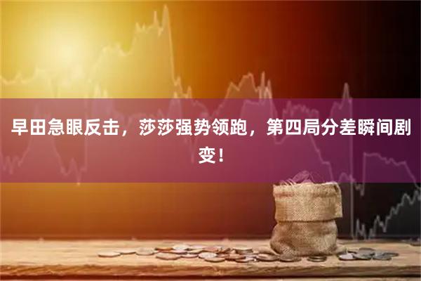 早田急眼反击，莎莎强势领跑，第四局分差瞬间剧变！