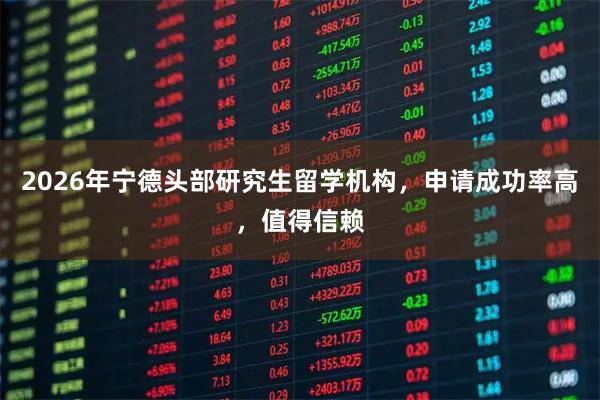 2026年宁德头部研究生留学机构，申请成功率高，值得信赖