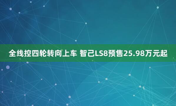 全线控四轮转向上车 智己LS8预售25.98万元起