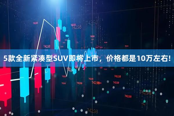 5款全新紧凑型SUV即将上市，价格都是10万左右!