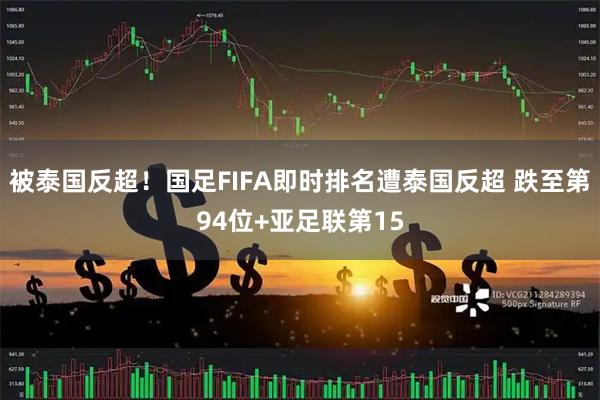 被泰国反超!国足FIFA即时排名遭泰国反超 跌至第94位+亚足联第15