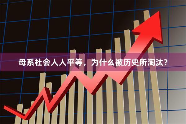 母系社会人人平等,为什么被历史所淘汰?