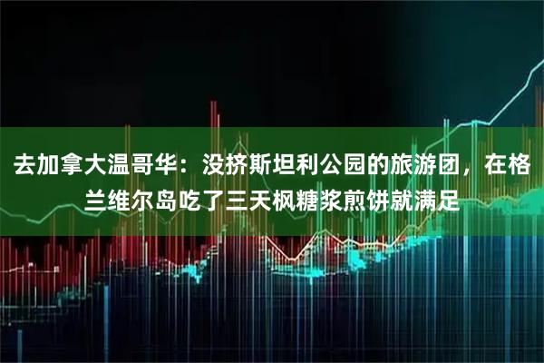 去加拿大温哥华：没挤斯坦利公园的旅游团，在格兰维尔岛吃了三天枫糖浆煎饼就满足