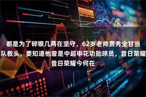 都是为了碎银几两在坚守，62岁老帅贾秀全甘当中冠球队教头，要知道他曾是中超申花功勋球员，昔日荣耀今何在