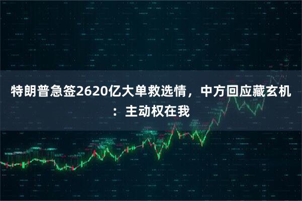 特朗普急签2620亿大单救选情，中方回应藏玄机：主动权在我