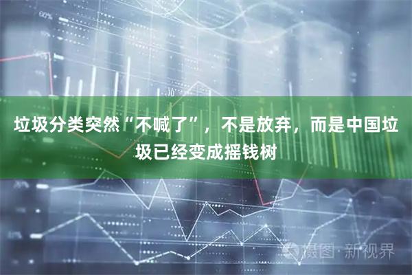 垃圾分类突然“不喊了”，不是放弃，而是中国垃圾已经变成摇钱树