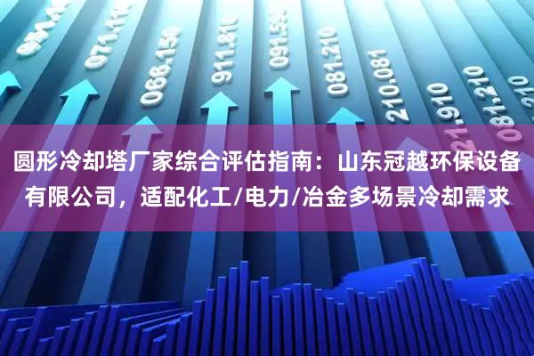 圆形冷却塔厂家综合评估指南：山东冠越环保设备有限公司，适配化工/电力/冶金多场景冷却需求