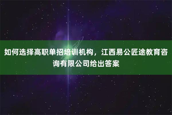 如何选择高职单招培训机构，江西易公匠途教育咨询有限公司给出答案