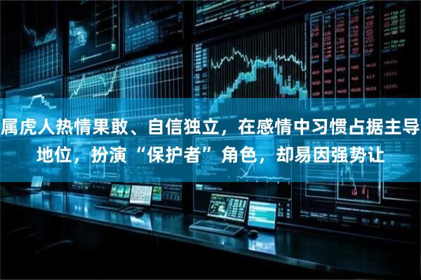 属虎人热情果敢、自信独立，在感情中习惯占据主导地位，扮演 “保护者” 角色，却易因强势让