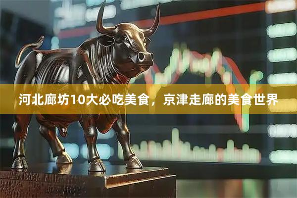 河北廊坊10大必吃美食，京津走廊的美食世界