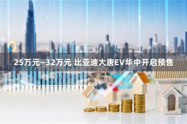 25万元—32万元 比亚迪大唐EV华中开启预售
