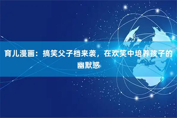 育儿漫画：搞笑父子档来袭，在欢笑中培养孩子的幽默感