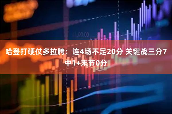 哈登打硬仗多拉胯:连4场不足20分 关键战三分7中1+末节0分
