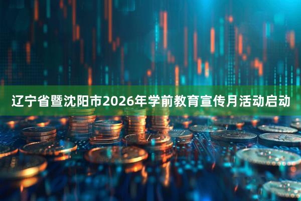 辽宁省暨沈阳市2026年学前教育宣传月活动启动