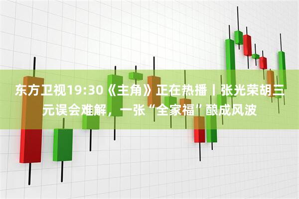 东方卫视19:30《主角》正在热播丨张光荣胡三元误会难解，一张“全家福”酿成风波