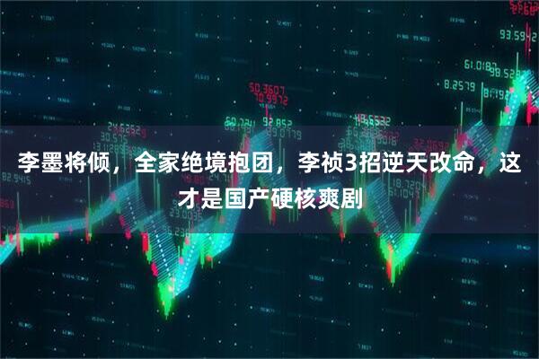 李墨将倾，全家绝境抱团，李祯3招逆天改命，这才是国产硬核爽剧