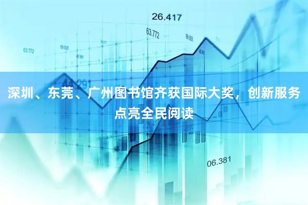 深圳、东莞、广州图书馆齐获国际大奖，创新服务点亮全民阅读