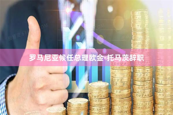 罗马尼亚候任总理欧金·托马茨辞职
