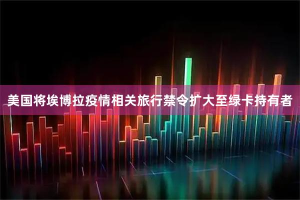 美国将埃博拉疫情相关旅行禁令扩大至绿卡持有者