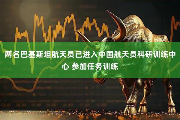 两名巴基斯坦航天员已进入中国航天员科研训练中心 参加任务训练