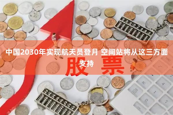 中国2030年实现航天员登月 空间站将从这三方面支持