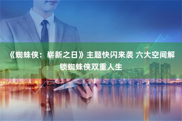 《蜘蛛侠:崭新之日》主题快闪来袭 六大空间解锁蜘蛛侠双重人生