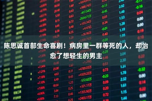 陈思诚首部生命喜剧!病房里一群等死的人,却治愈了想轻生的男主