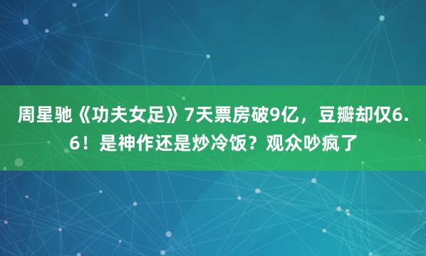 周星驰《功夫女足》7天票房破9亿,豆瓣却仅6.6!是神作还是炒冷饭?观众吵疯了