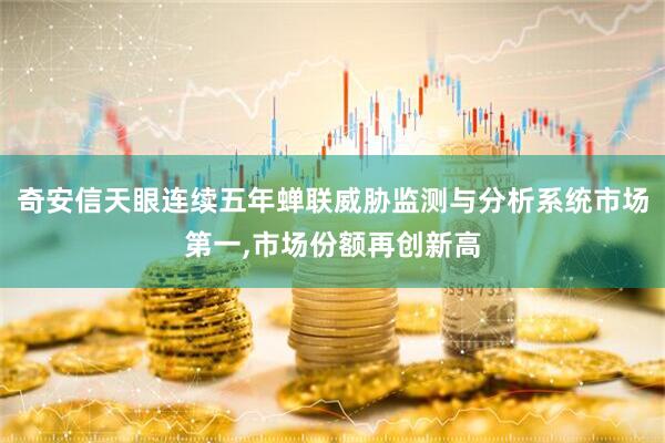 奇安信天眼连续五年蝉联威胁监测与分析系统市场第一,市场份额再创新高