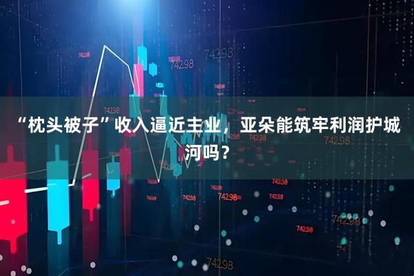 “枕头被子”收入逼近主业，亚朵能筑牢利润护城河吗？