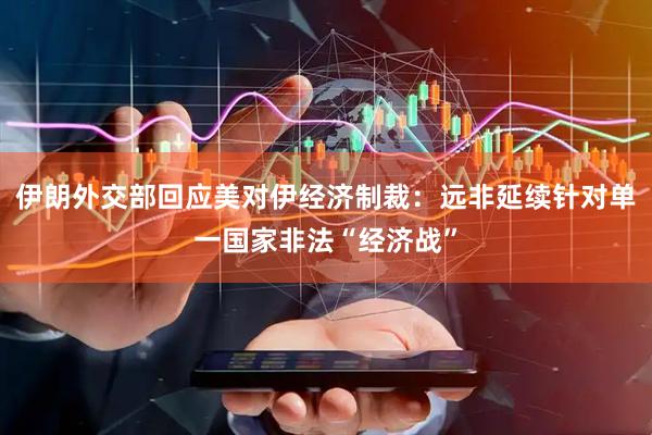 伊朗外交部回应美对伊经济制裁：远非延续针对单一国家非法“经济战”