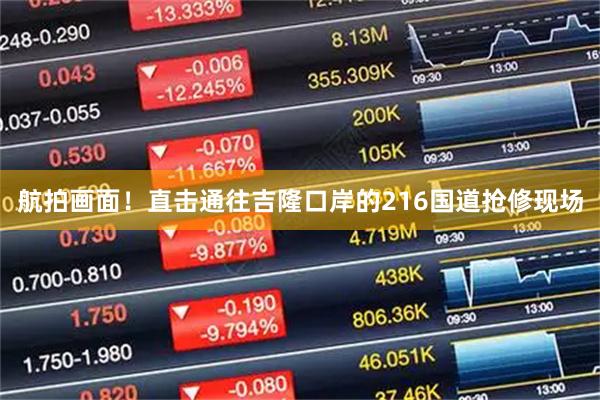 航拍画面！直击通往吉隆口岸的216国道抢修现场