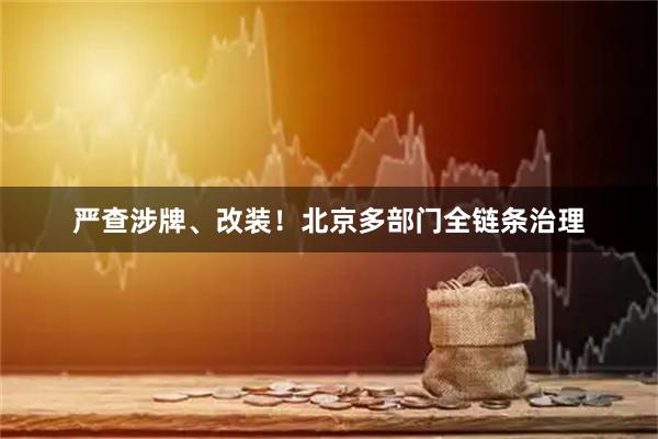 严查涉牌、改装!北京多部门全链条治理