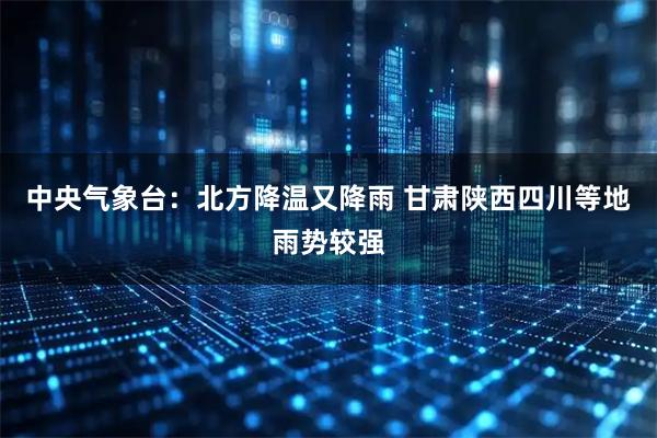 中央气象台:北方降温又降雨 甘肃陕西四川等地雨势较强