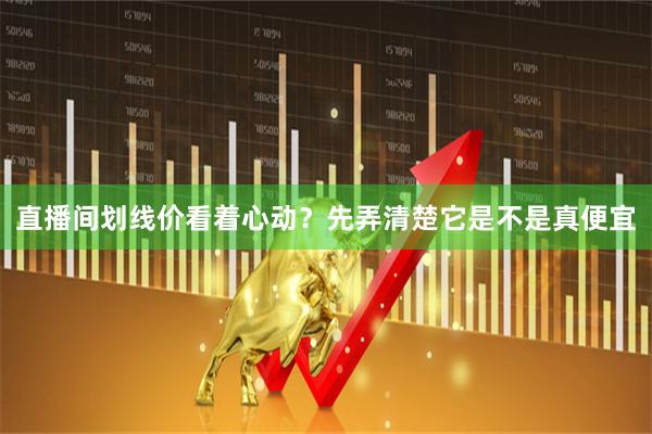 直播间划线价看着心动？先弄清楚它是不是真便宜