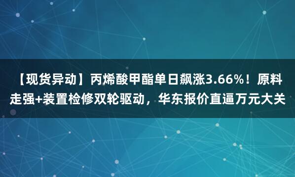 【现货异动】丙烯酸甲酯单日飙涨3.66%！原料走强+装置检修双轮驱动，华东报价直逼万元大关