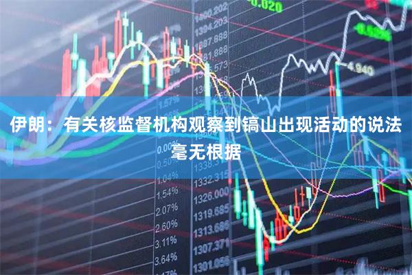 伊朗：有关核监督机构观察到镐山出现活动的说法毫无根据
