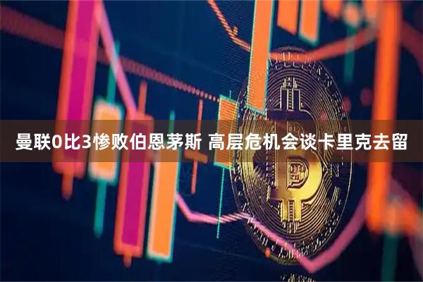 曼联0比3惨败伯恩茅斯 高层危机会谈卡里克去留